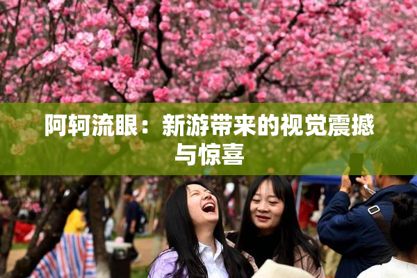阿轲流眼：新游带来的视觉震撼与惊喜