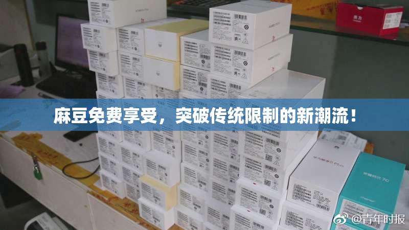 麻豆免费享受，突破传统限制的新潮流！