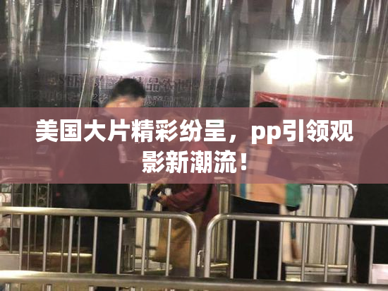 美国大片精彩纷呈，pp引领观影新潮流！