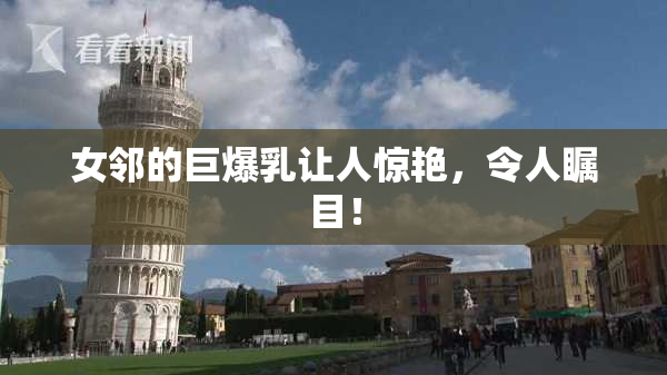 女邻的巨爆乳让人惊艳，令人瞩目！