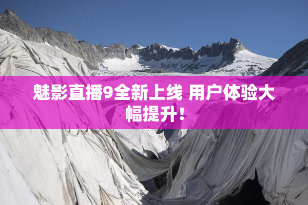 魅影直播9全新上线 用户体验大幅提升！