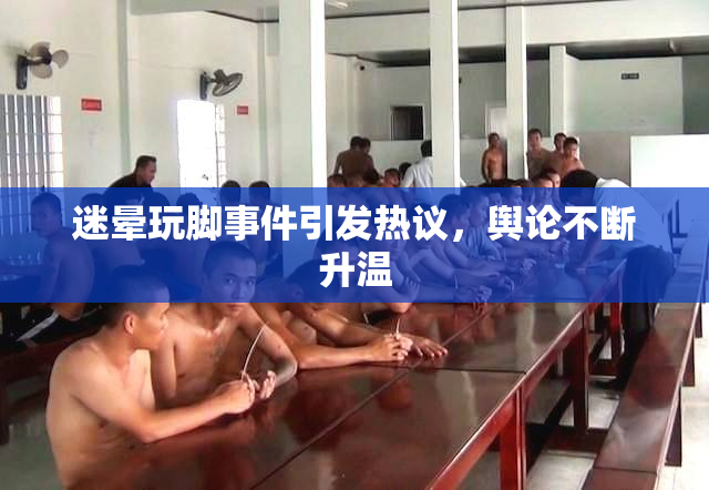 迷晕玩脚事件引发热议，舆论不断升温
