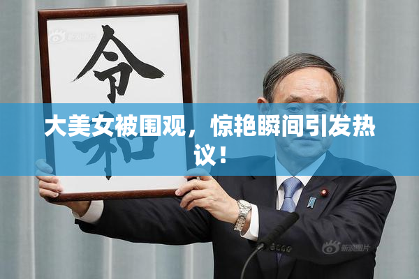 大美女被围观，惊艳瞬间引发热议！