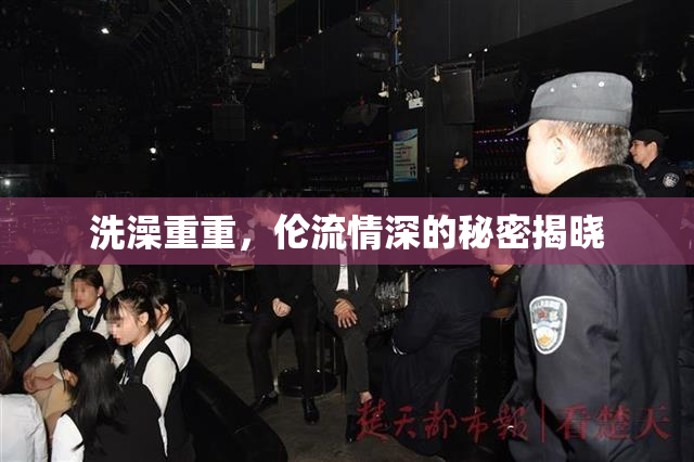 洗澡重重，伦流情深的秘密揭晓