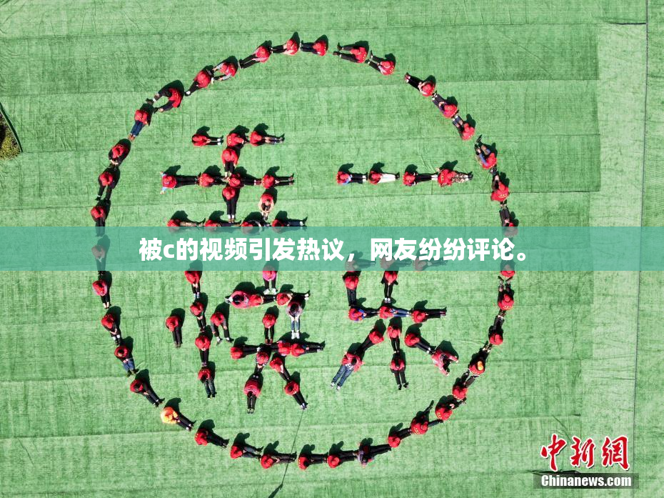 被c的视频引发热议，网友纷纷评论。
