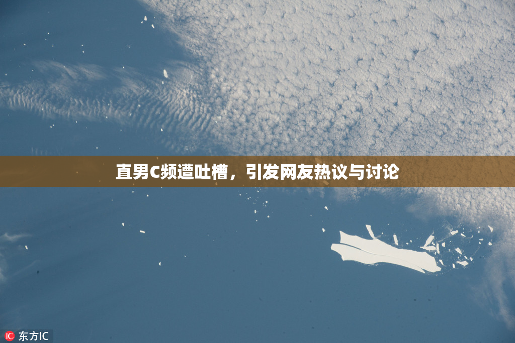 直男C频遭吐槽，引发网友热议与讨论