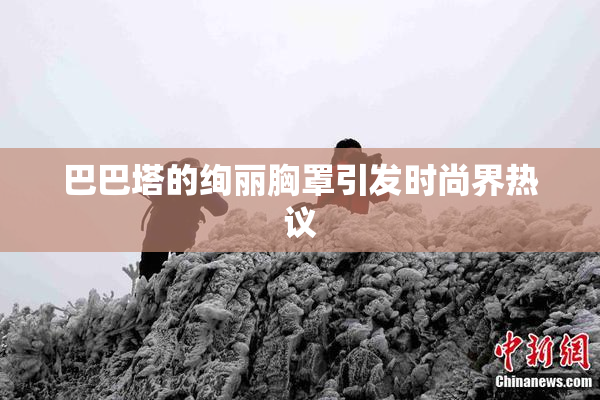 巴巴塔的绚丽胸罩引发时尚界热议