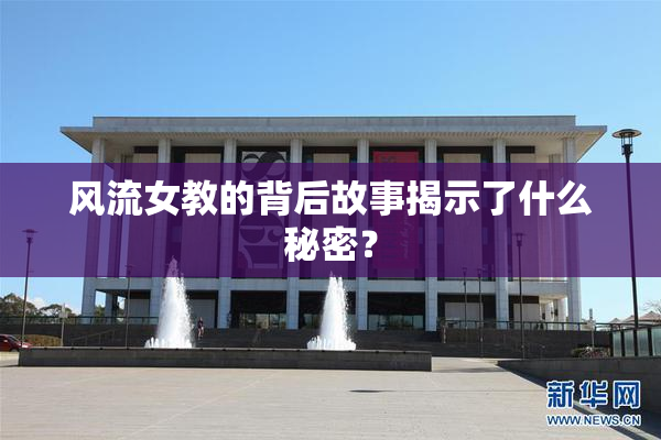 风流女教的背后故事揭示了什么秘密？