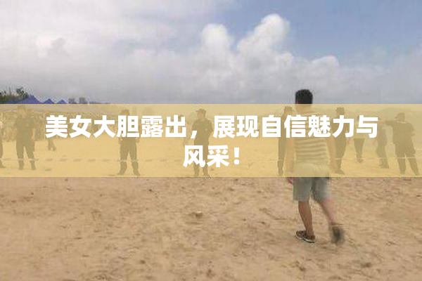 美女大胆露出，展现自信魅力与风采！