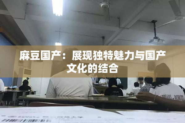 麻豆国产：展现独特魅力与国产文化的结合