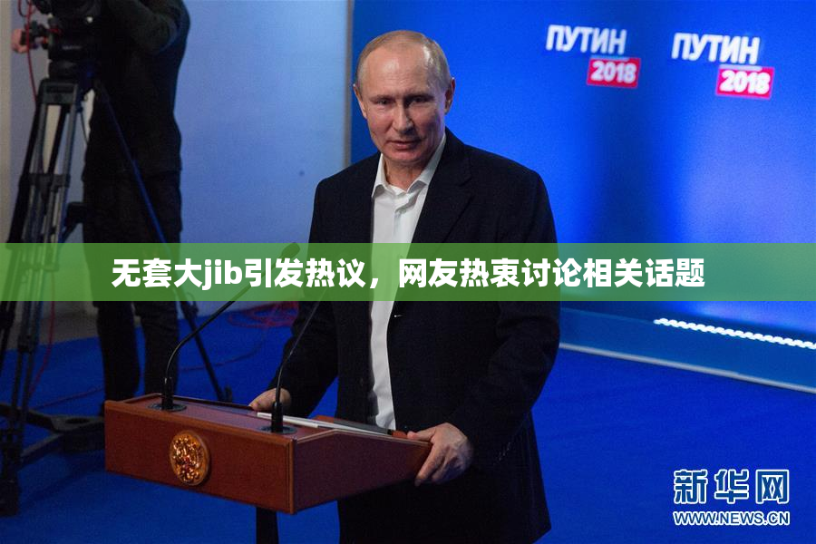 无套大jib引发热议，网友热衷讨论相关话题