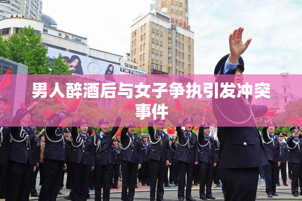 男人醉酒后与女子争执引发冲突事件