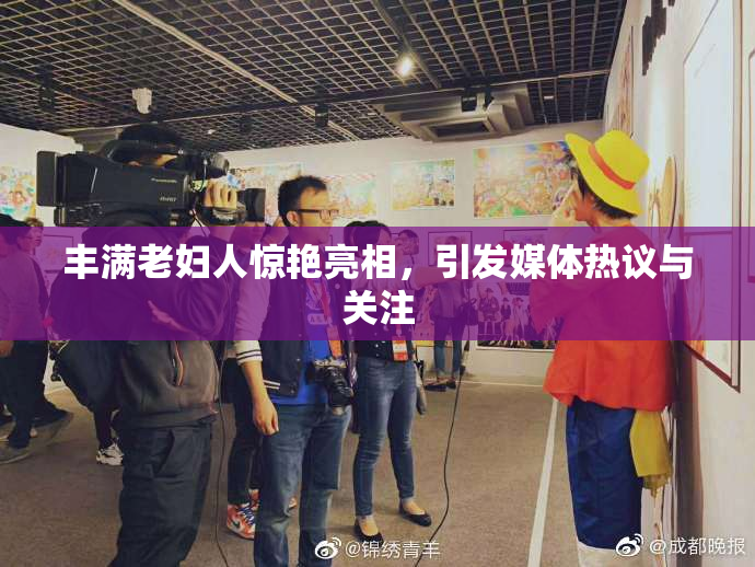 丰满老妇人惊艳亮相，引发媒体热议与关注
