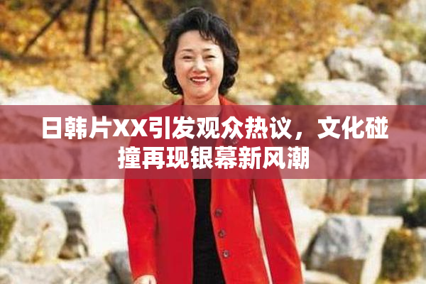 日韩片XX引发观众热议，文化碰撞再现银幕新风潮