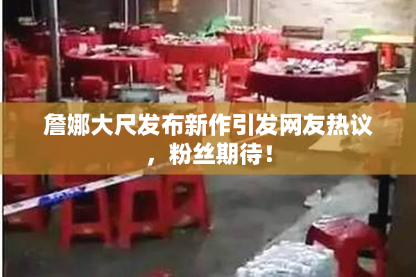 詹娜大尺发布新作引发网友热议，粉丝期待！