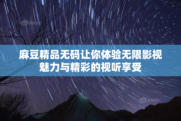 麻豆精品无码让你体验无限影视魅力与精彩的视听享受