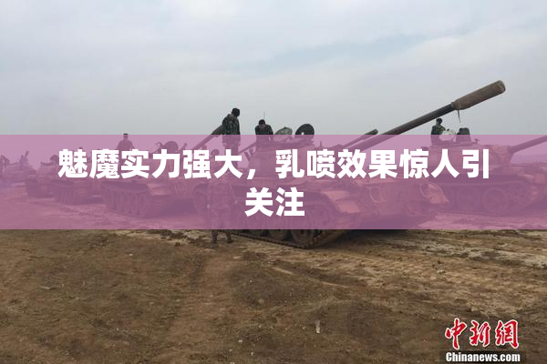 魅魔实力强大，乳喷效果惊人引关注