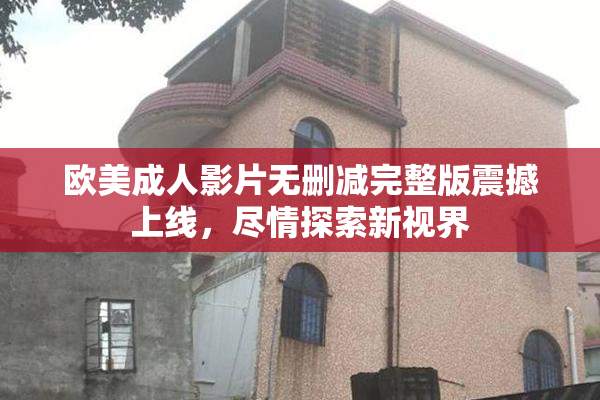 欧美成人影片无删减完整版震撼上线，尽情探索新视界