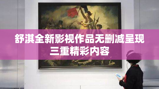 舒淇全新影视作品无删减呈现三重精彩内容