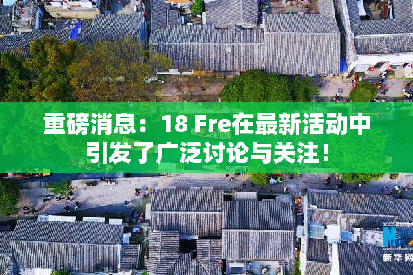 重磅消息：18 Fre在最新活动中引发了广泛讨论与关注！