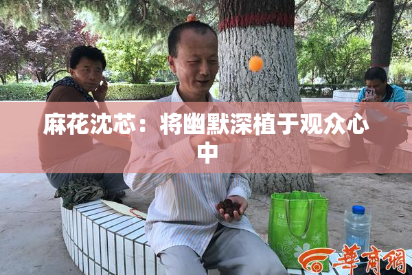 麻花沈芯：将幽默深植于观众心中