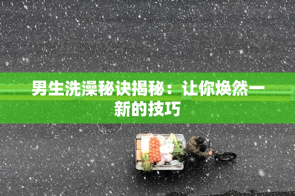 男生洗澡秘诀揭秘：让你焕然一新的技巧