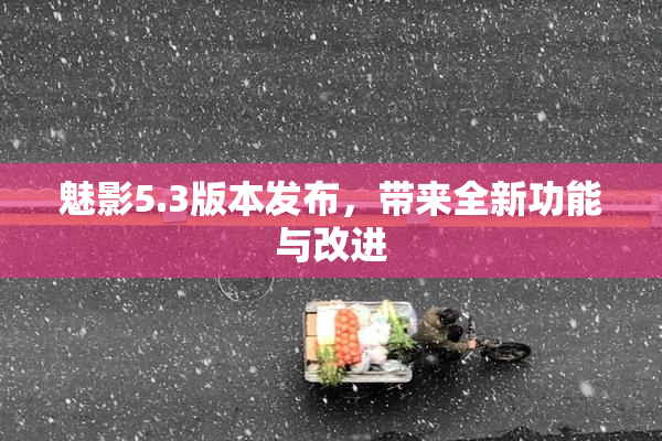 魅影5.3版本发布，带来全新功能与改进