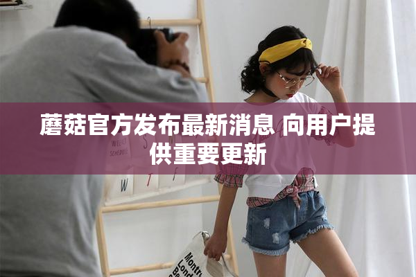蘑菇官方发布最新消息 向用户提供重要更新