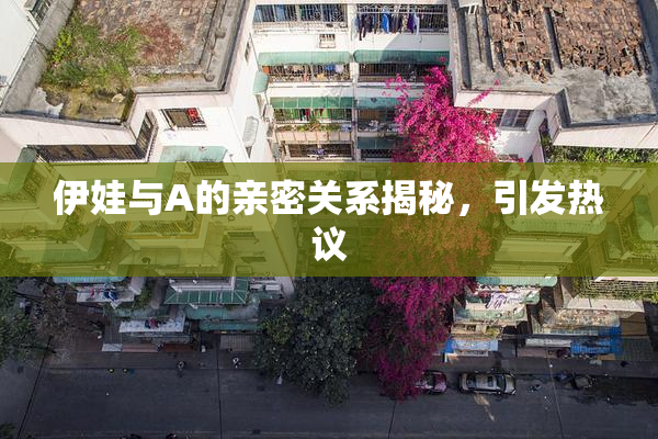 伊娃与A的亲密关系揭秘，引发热议