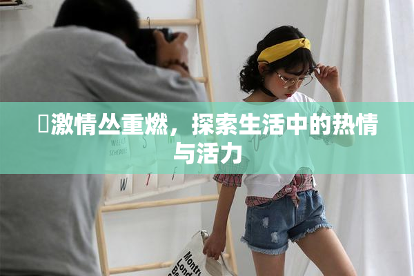 巜激情丛重燃，探索生活中的热情与活力
