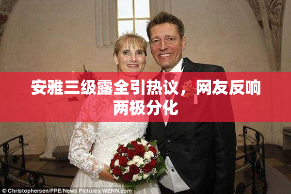 安雅三级露全引热议，网友反响两极分化