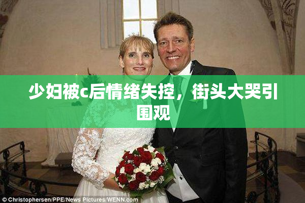 少妇被c后情绪失控，街头大哭引围观