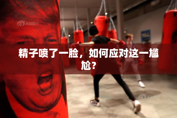 精子喷了一脸，如何应对这一尴尬？