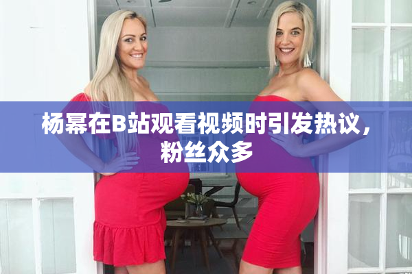 杨幂在B站观看视频时引发热议，粉丝众多