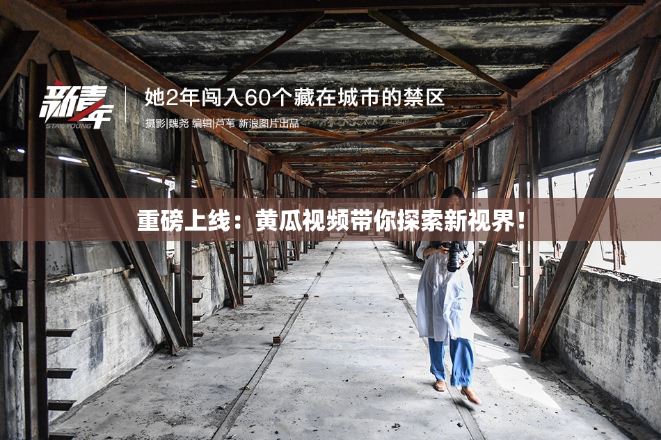 重磅上线：黄瓜视频带你探索新视界！
