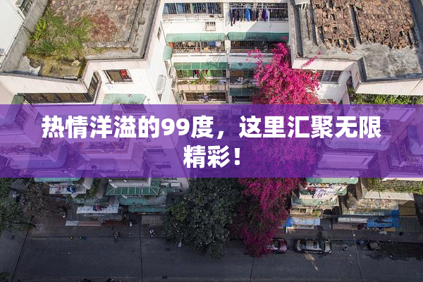 热情洋溢的99度，这里汇聚无限精彩！