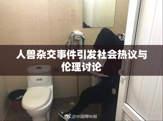 人兽杂交事件引发社会热议与伦理讨论