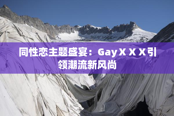 同性恋主题盛宴：GayⅩⅩⅩ引领潮流新风尚