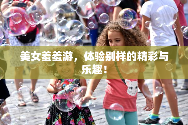 美女羞羞游，体验别样的精彩与乐趣！