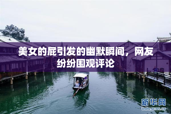 美女的屁引发的幽默瞬间，网友纷纷围观评论