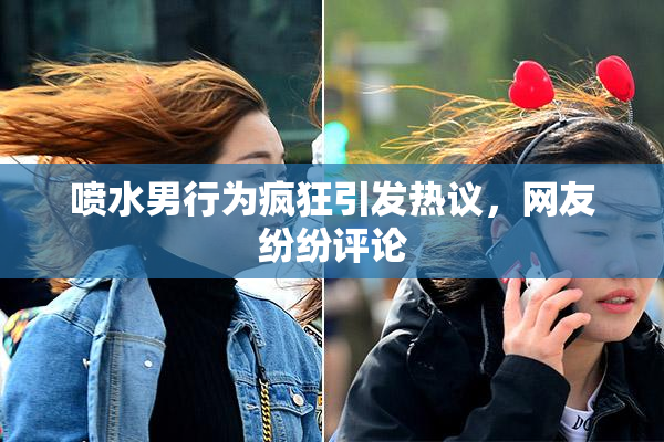 喷水男行为疯狂引发热议，网友纷纷评论
