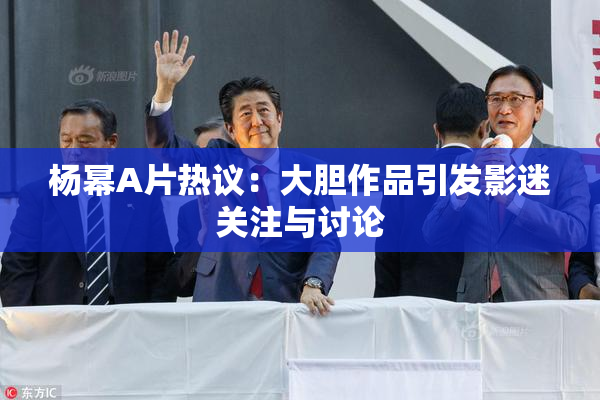 杨幂A片热议：大胆作品引发影迷关注与讨论