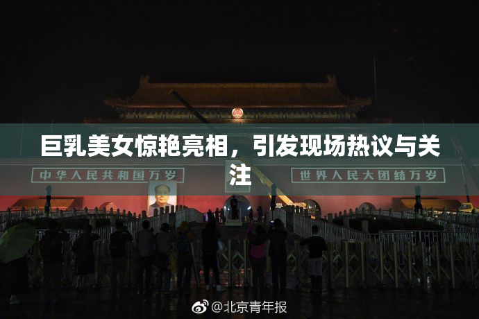 巨乳美女惊艳亮相，引发现场热议与关注