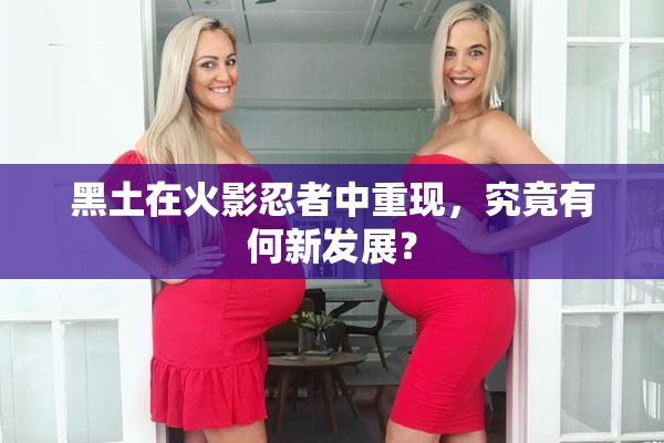 黑土在火影忍者中重现，究竟有何新发展？
