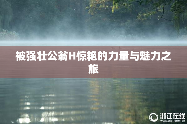 被强壮公翁H惊艳的力量与魅力之旅