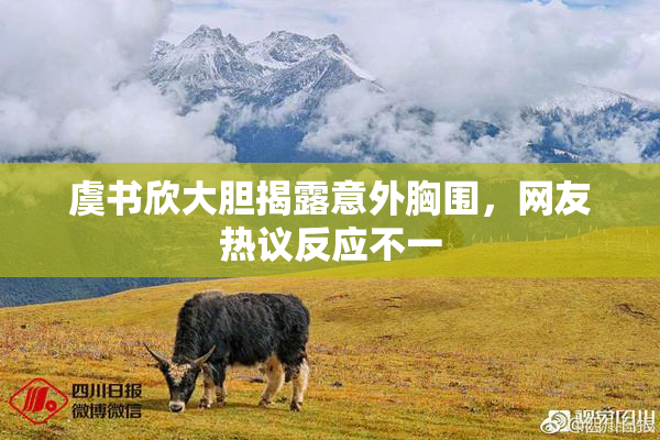 虞书欣大胆揭露意外胸围，网友热议反应不一