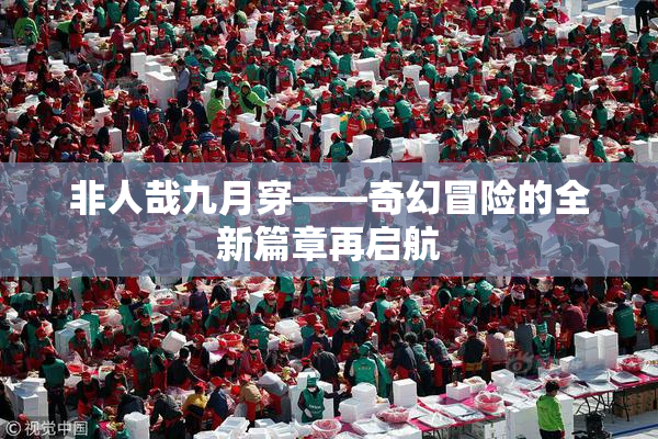 非人哉九月穿——奇幻冒险的全新篇章再启航