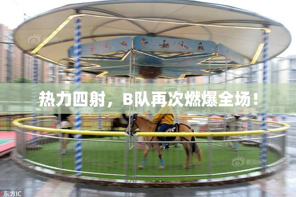 热力四射，B队再次燃爆全场！