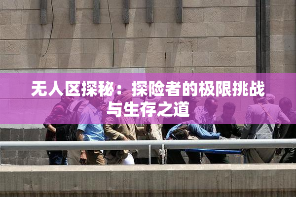 无人区探秘：探险者的极限挑战与生存之道