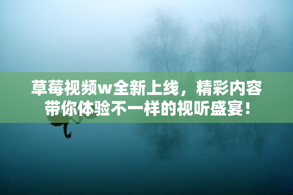 草莓视频w全新上线，精彩内容带你体验不一样的视听盛宴！